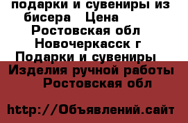 подарки и сувениры из бисера › Цена ­ 500 - Ростовская обл., Новочеркасск г. Подарки и сувениры » Изделия ручной работы   . Ростовская обл.